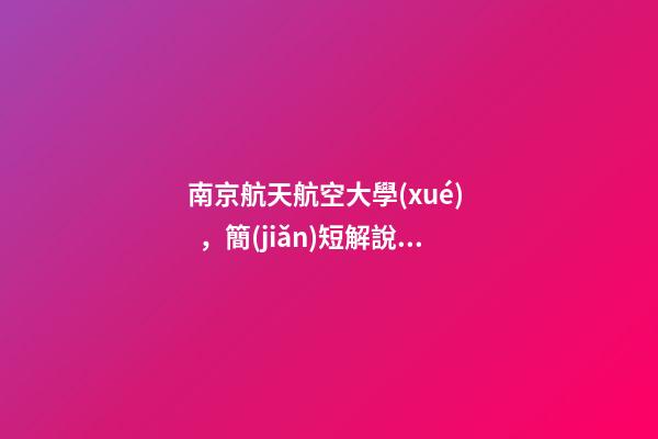 南京航天航空大學(xué)，簡(jiǎn)短解說(shuō)“評(píng)”大學(xué)——南京航空航天大學(xué)到底怎么樣